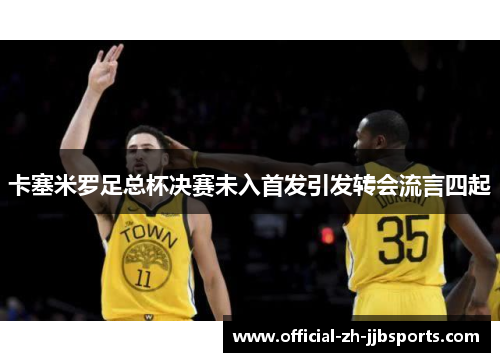 卡塞米罗足总杯决赛未入首发引发转会流言四起