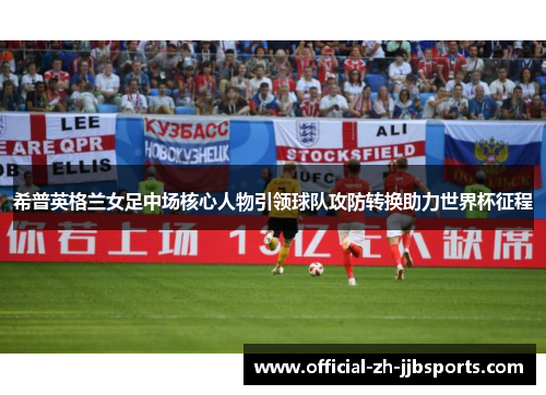 希普英格兰女足中场核心人物引领球队攻防转换助力世界杯征程